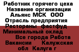 Работник горячего цеха › Название организации ­ Альянс-МСК, ООО › Отрасль предприятия ­ Рестораны, фастфуд › Минимальный оклад ­ 27 000 - Все города Работа » Вакансии   . Калужская обл.,Калуга г.